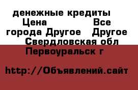 денежные кредиты! › Цена ­ 500 000 - Все города Другое » Другое   . Свердловская обл.,Первоуральск г.